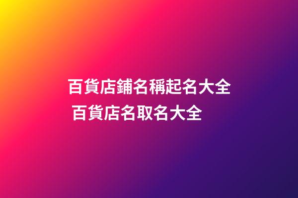 百貨店鋪名稱起名大全 百貨店名取名大全-第1張-店鋪起名-玄機派